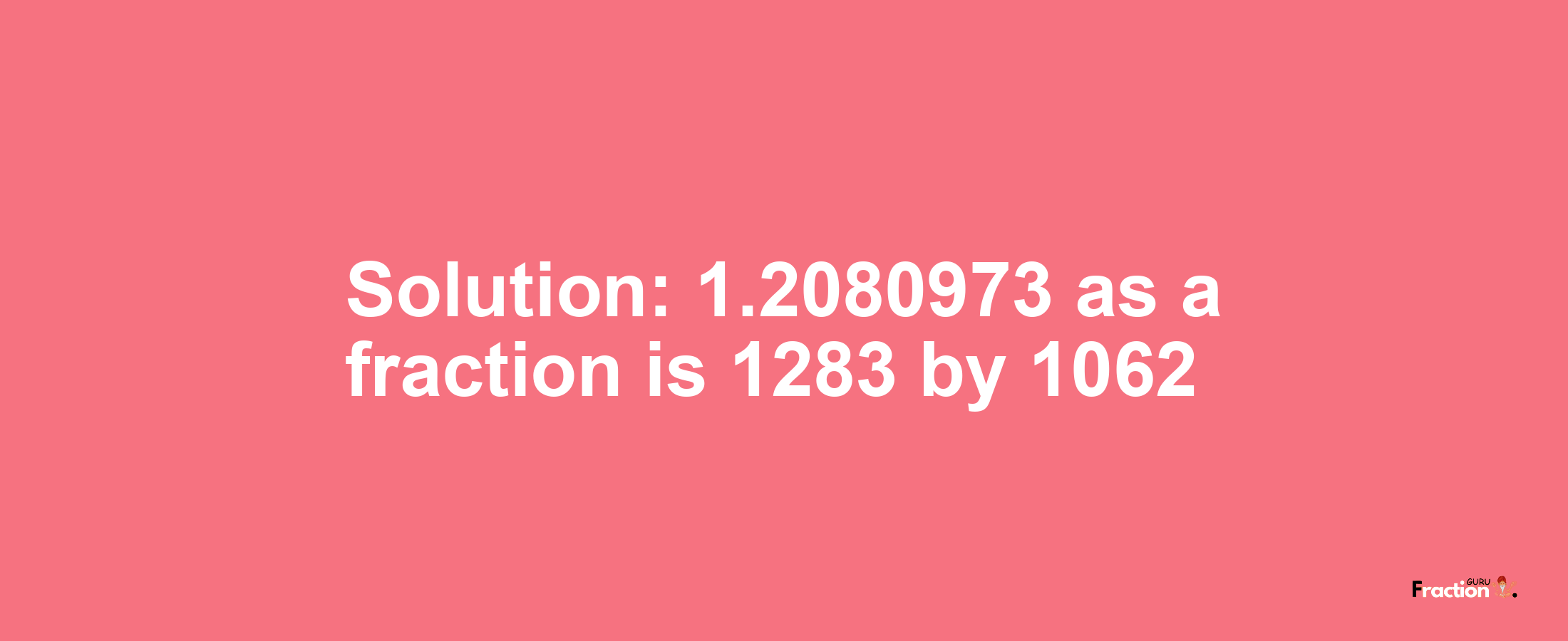 Solution:1.2080973 as a fraction is 1283/1062